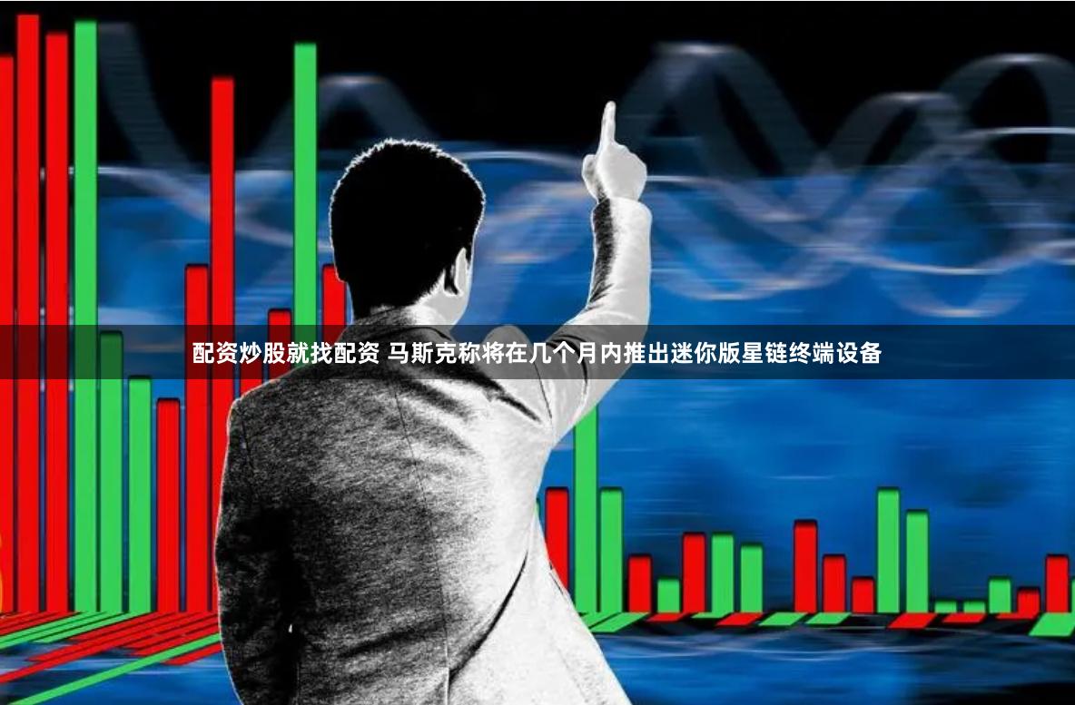 配资炒股就找配资 马斯克称将在几个月内推出迷你版星链终端设备