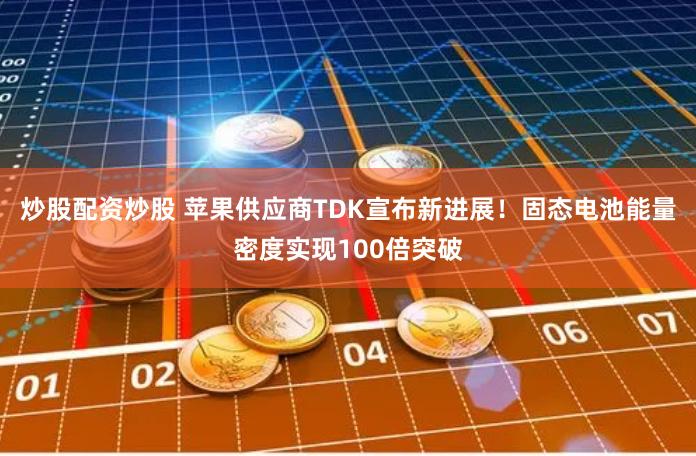 炒股配资炒股 苹果供应商TDK宣布新进展！固态电池能量密度实现100倍突破