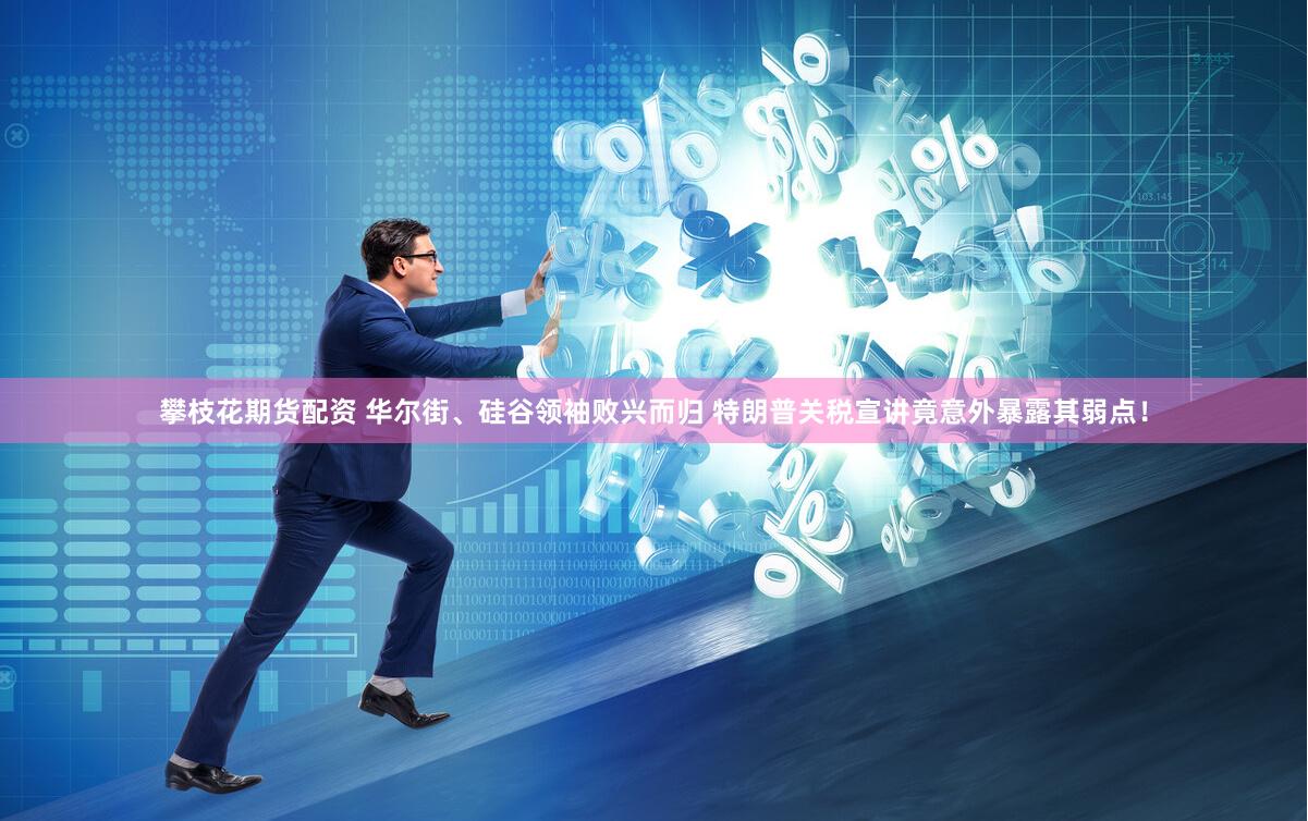 攀枝花期货配资 华尔街、硅谷领袖败兴而归 特朗普关税宣讲竟意外暴露其弱点！