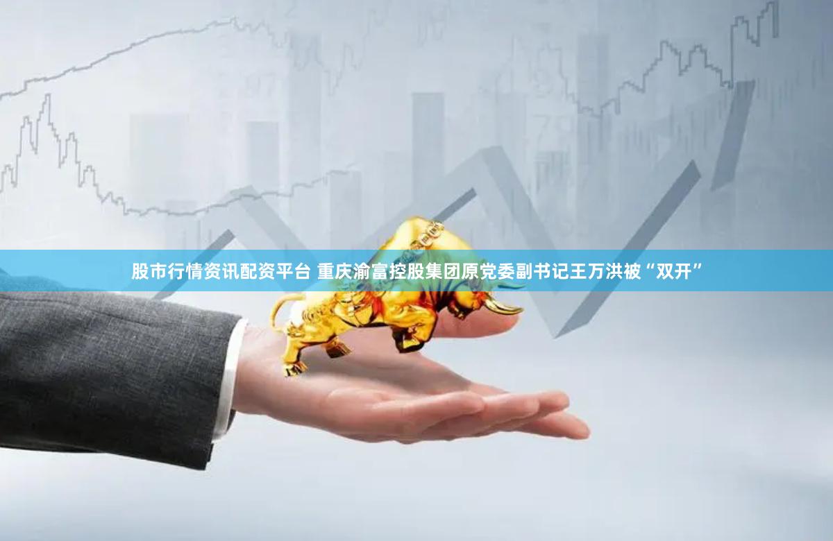 股市行情资讯配资平台 重庆渝富控股集团原党委副书记王万洪被“双开”