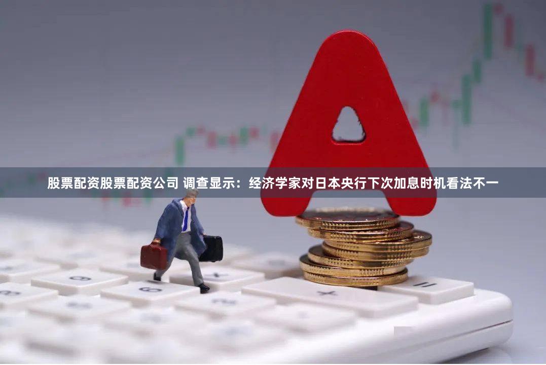 股票配资股票配资公司 调查显示：经济学家对日本央行下次加息时机看法不一