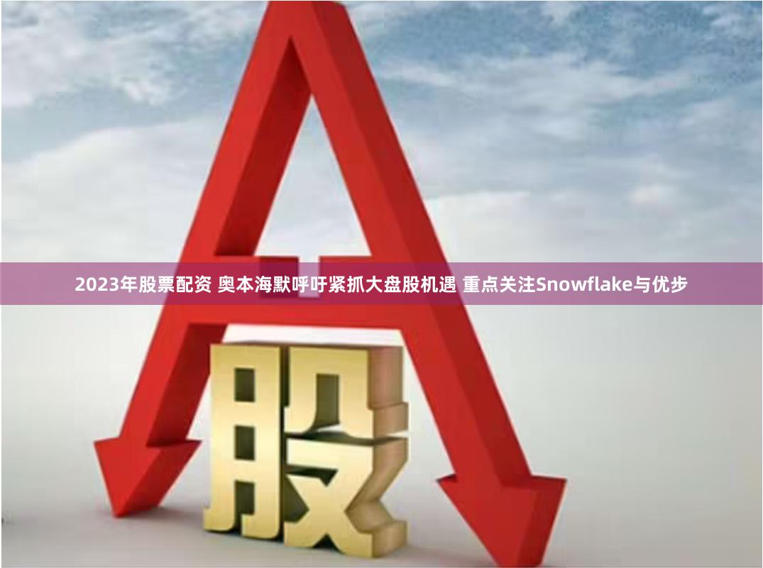 2023年股票配资 奥本海默呼吁紧抓大盘股机遇 重点关注Snowflake与优步