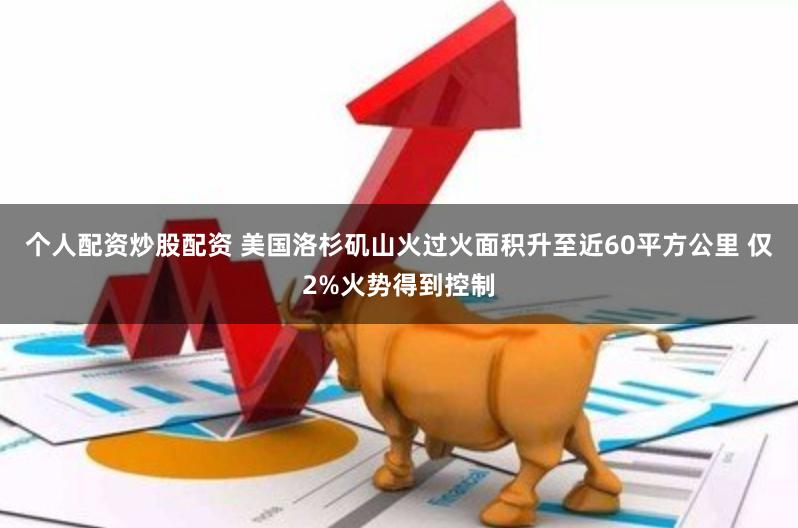 个人配资炒股配资 美国洛杉矶山火过火面积升至近60平方公里 仅2%火势得到控制