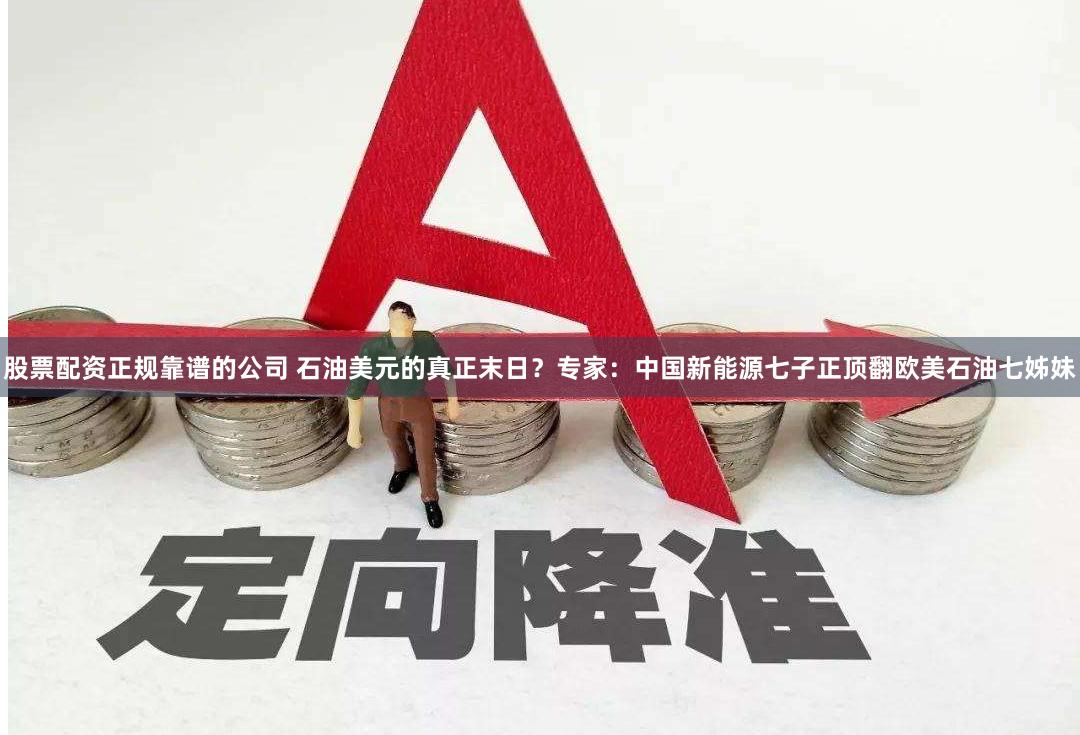 股票配资正规靠谱的公司 石油美元的真正末日？专家：中国新能源七子正顶翻欧美石油七姊妹