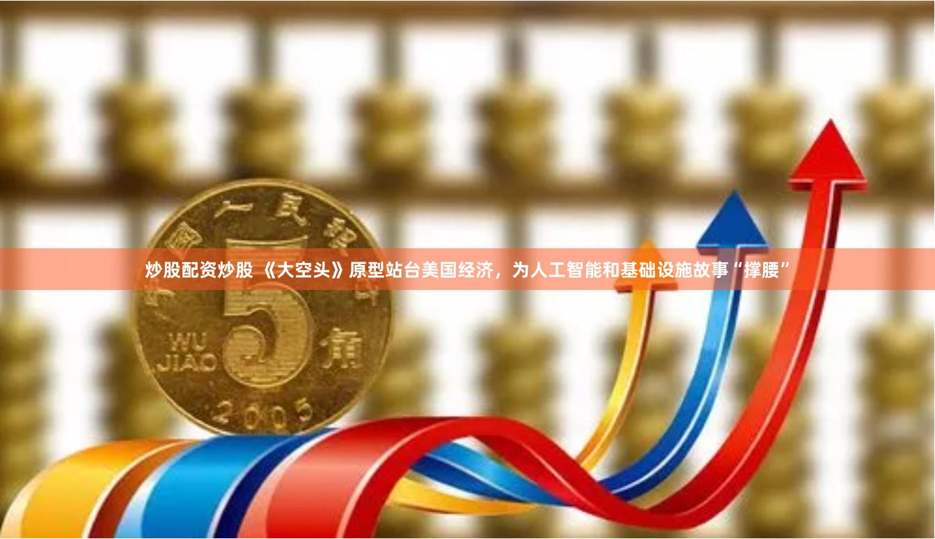 炒股配资炒股 《大空头》原型站台美国经济，为人工智能和基础设施故事“撑腰”