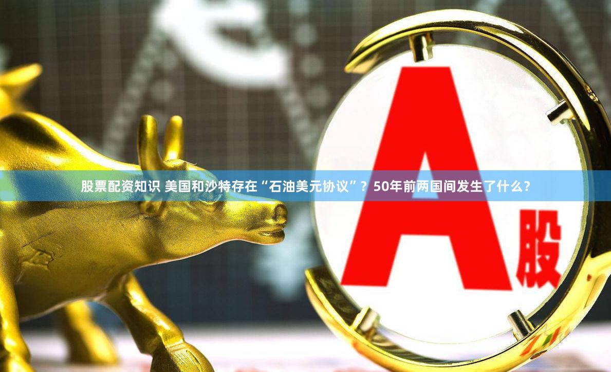 股票配资知识 美国和沙特存在“石油美元协议”？50年前两国间发生了什么？