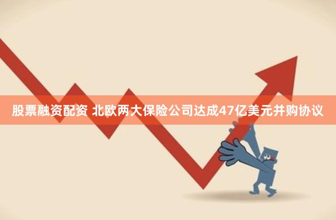 股票融资配资 北欧两大保险公司达成47亿美元并购协议