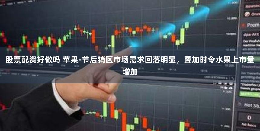 股票配资好做吗 苹果-节后销区市场需求回落明显，叠加时令水果上市量增加