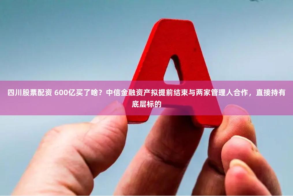 四川股票配资 600亿买了啥？中信金融资产拟提前结束与两家管理人合作，直接持有底层标的