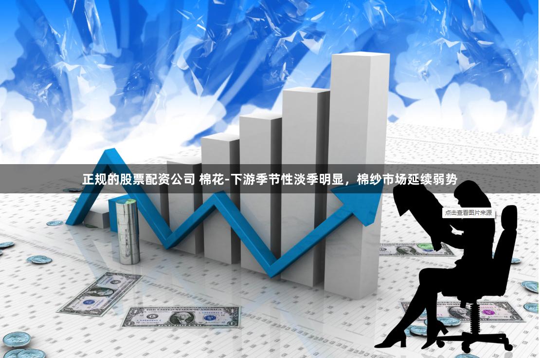 正规的股票配资公司 棉花-下游季节性淡季明显，棉纱市场延续弱势