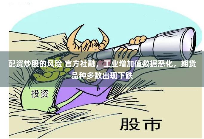 配资炒股的风险 官方社融，工业增加值数据恶化，期货品种多数出现下跌
