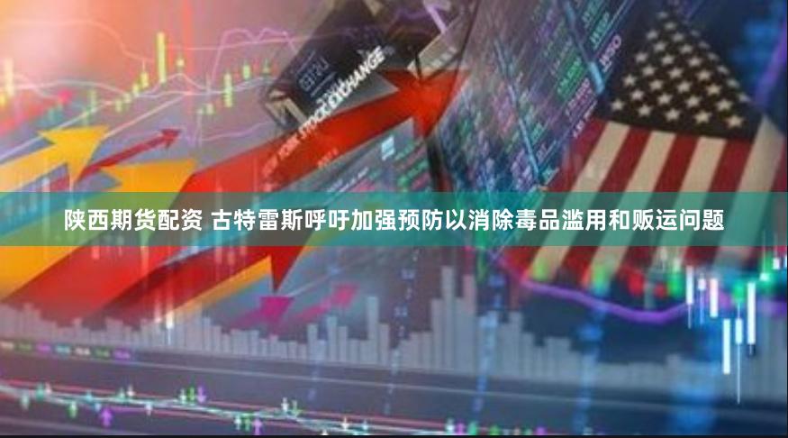 陕西期货配资 古特雷斯呼吁加强预防以消除毒品滥用和贩运问题