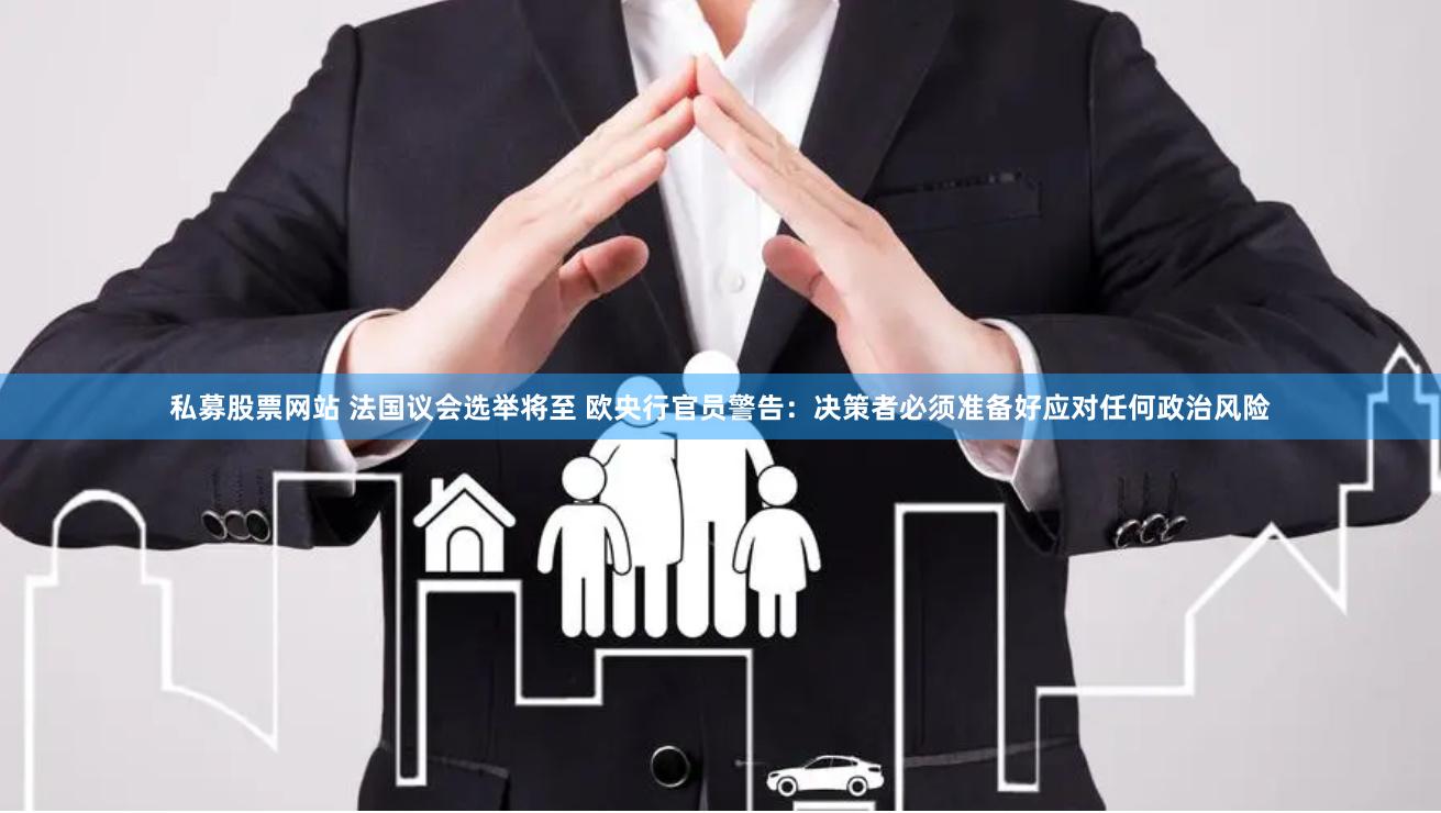 私募股票网站 法国议会选举将至 欧央行官员警告：决策者必须准备好应对任何政治风险