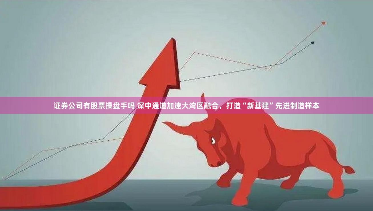 证券公司有股票操盘手吗 深中通道加速大湾区融合，打造“新基建”先进制造样本
