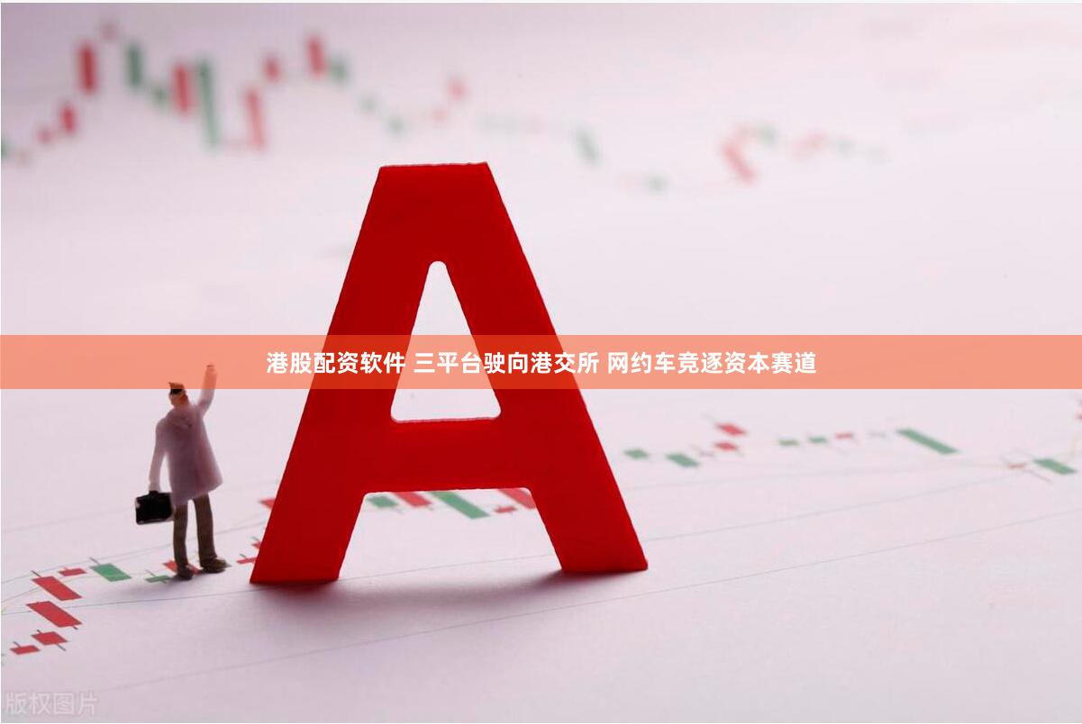 港股配资软件 三平台驶向港交所 网约车竞逐资本赛道