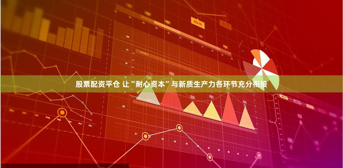 股票配资平仓 让“耐心资本”与新质生产力各环节充分衔接