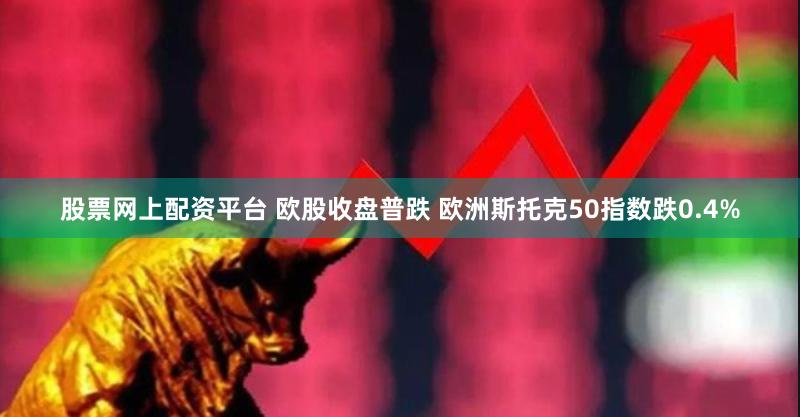 股票网上配资平台 欧股收盘普跌 欧洲斯托克50指数跌0.4%