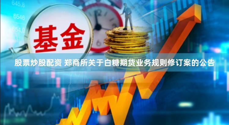 股票炒股配资 郑商所关于白糖期货业务规则修订案的公告