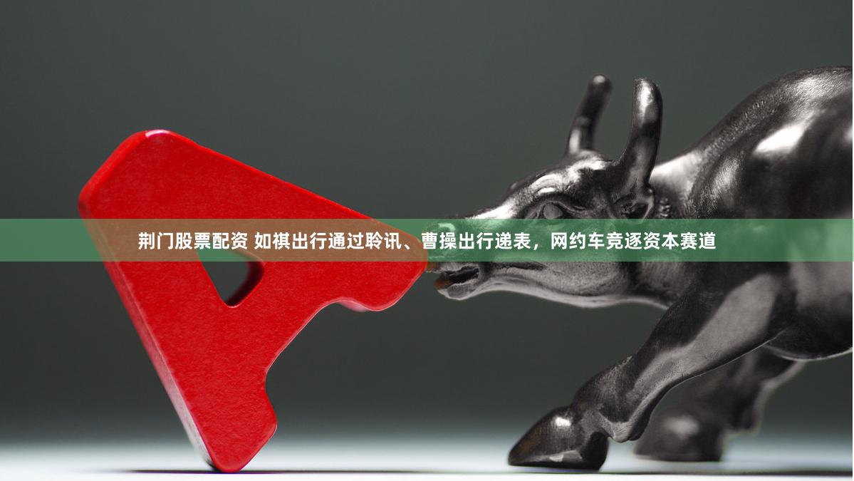 荆门股票配资 如祺出行通过聆讯、曹操出行递表，网约车竞逐资本赛道
