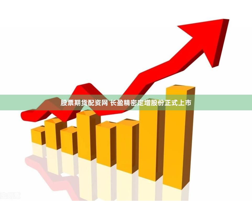 股票期货配资网 长盈精密定增股份正式上市