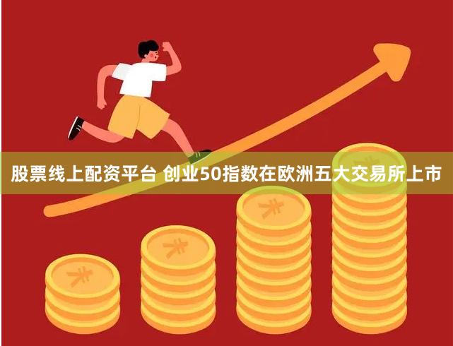 股票线上配资平台 创业50指数在欧洲五大交易所上市
