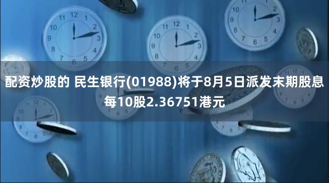配资炒股的 民生银行(01988)将于8月5日派发末期股息每10股2.36751港元