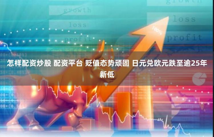怎样配资炒股 配资平台 贬值态势顽固 日元兑欧元跌至逾25年新低