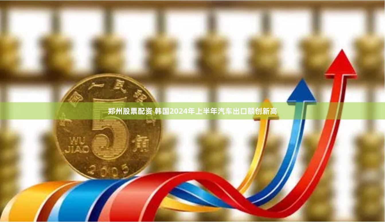 郑州股票配资 韩国2024年上半年汽车出口额创新高