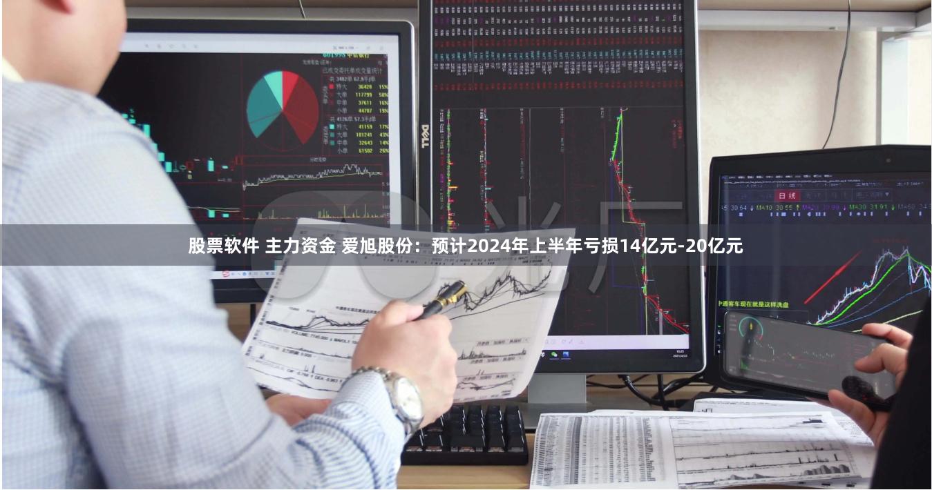 股票软件 主力资金 爱旭股份：预计2024年上半年亏损14亿元-20亿元