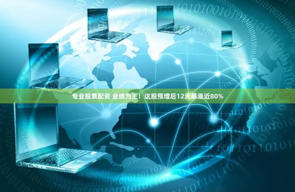 专业股票配资 业绩为王！这股预增后12天暴涨近80%