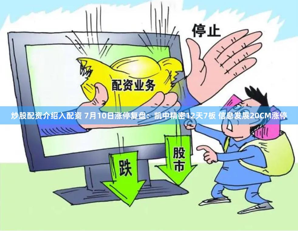 炒股配资介绍入配资 7月10日涨停复盘：凯中精密12天7板 信息发展20CM涨停