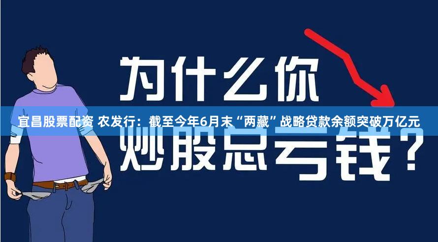 宜昌股票配资 农发行：截至今年6月末“两藏”战略贷款余额突破万亿元
