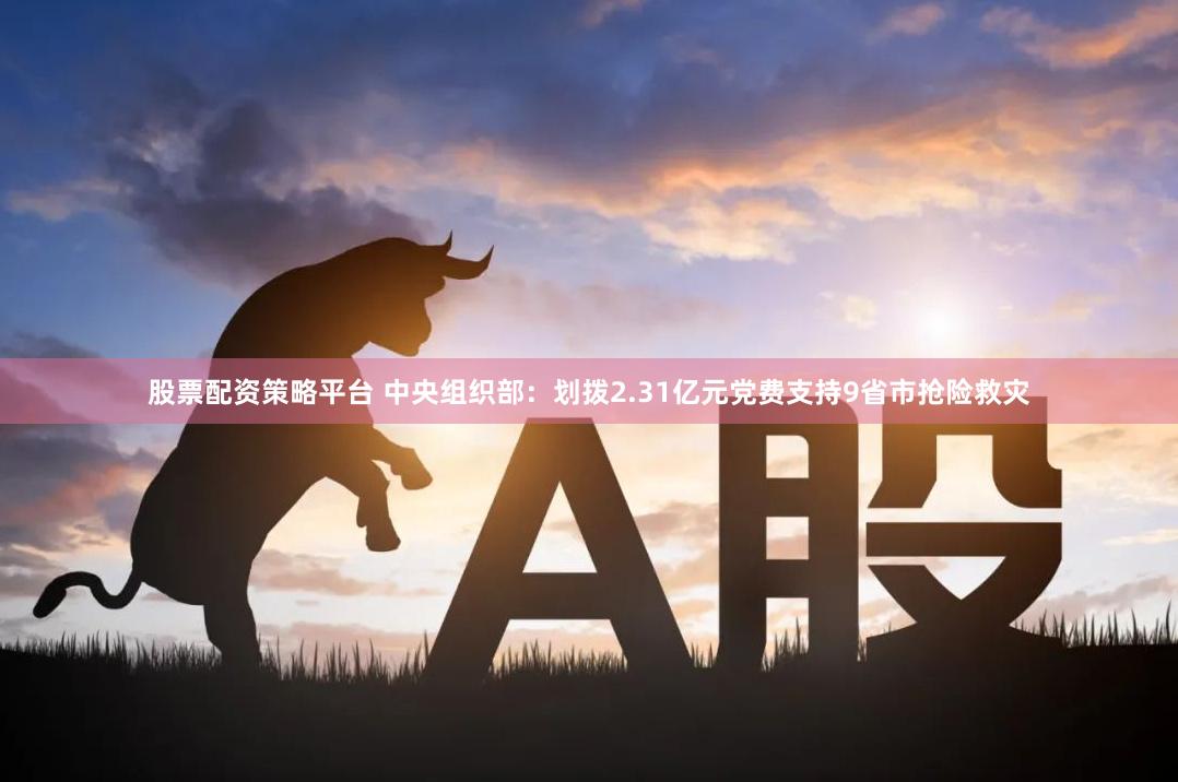 股票配资策略平台 中央组织部：划拨2.31亿元党费支持9省市抢险救灾