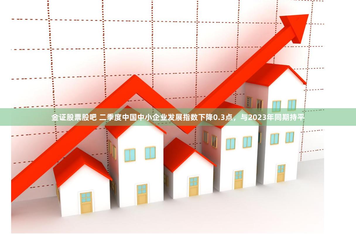 金证股票股吧 二季度中国中小企业发展指数下降0.3点，与2023年同期持平