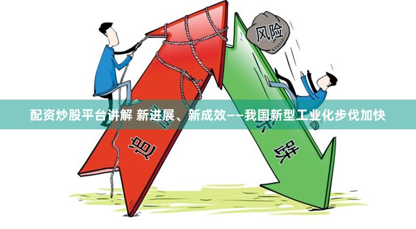 配资炒股平台讲解 新进展、新成效——我国新型工业化步伐加快