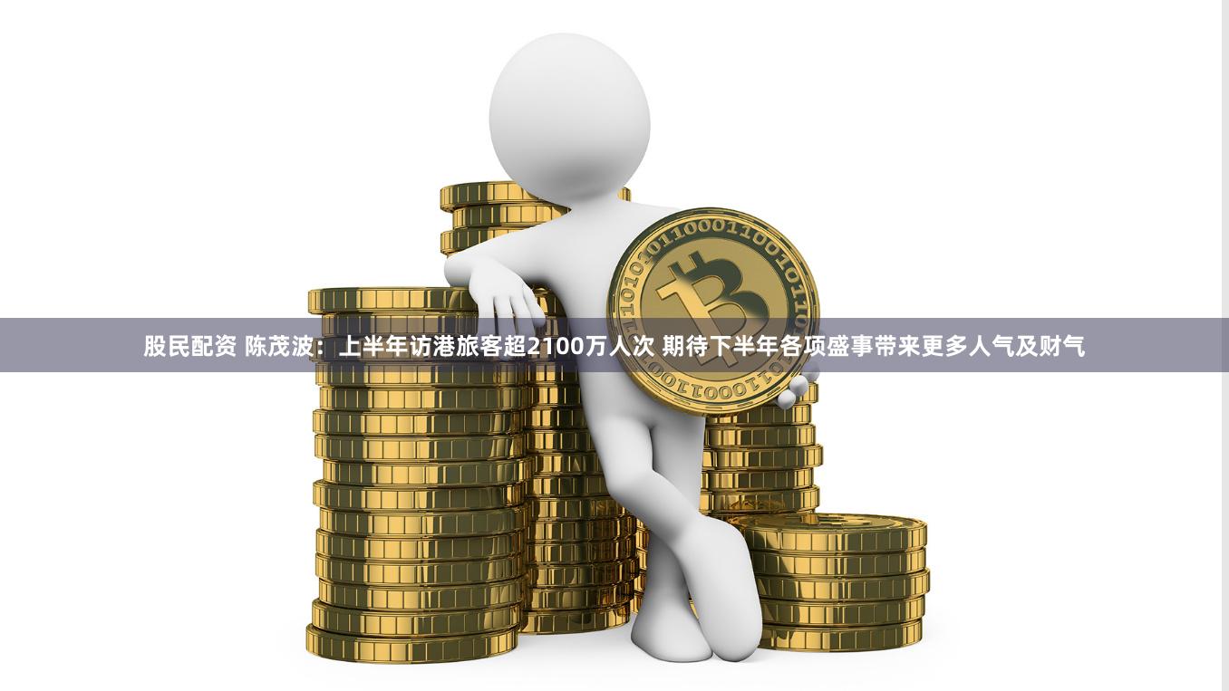 股民配资 陈茂波：上半年访港旅客超2100万人次 期待下半年各项盛事带来更多人气及财气