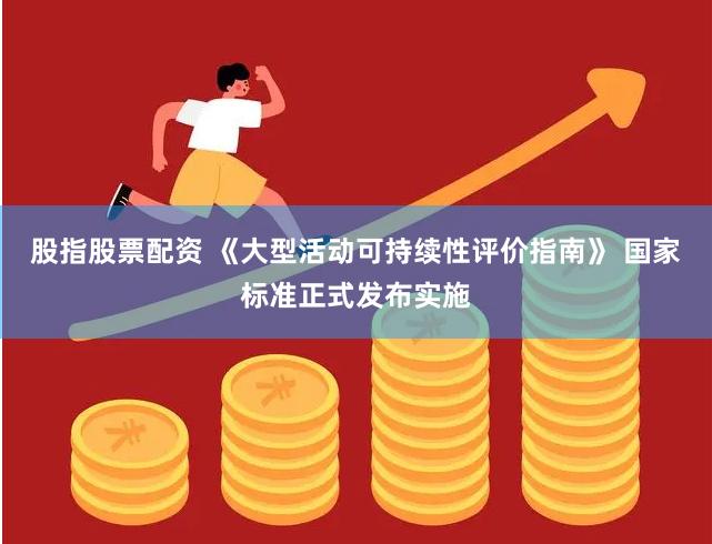 股指股票配资 《大型活动可持续性评价指南》 国家标准正式发布实施
