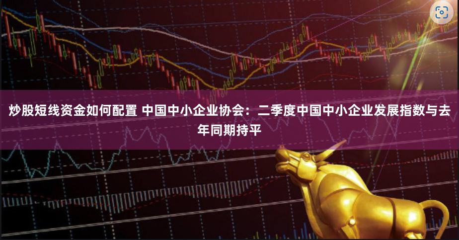炒股短线资金如何配置 中国中小企业协会：二季度中国中小企业发展指数与去年同期持平
