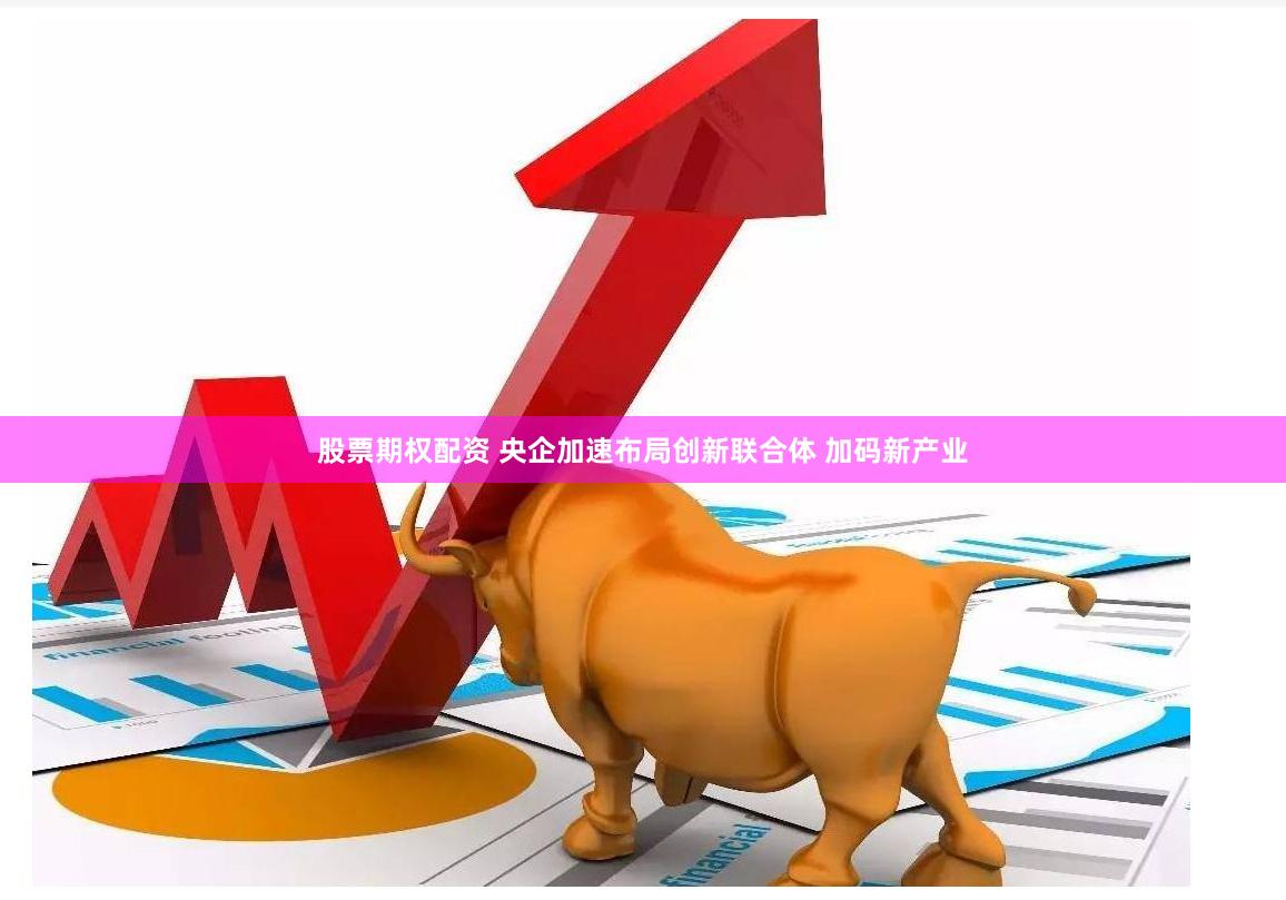 股票期权配资 央企加速布局创新联合体 加码新产业