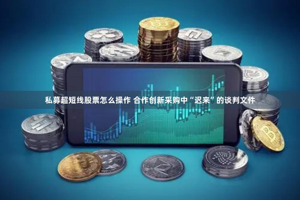 私募超短线股票怎么操作 合作创新采购中“迟来”的谈判文件
