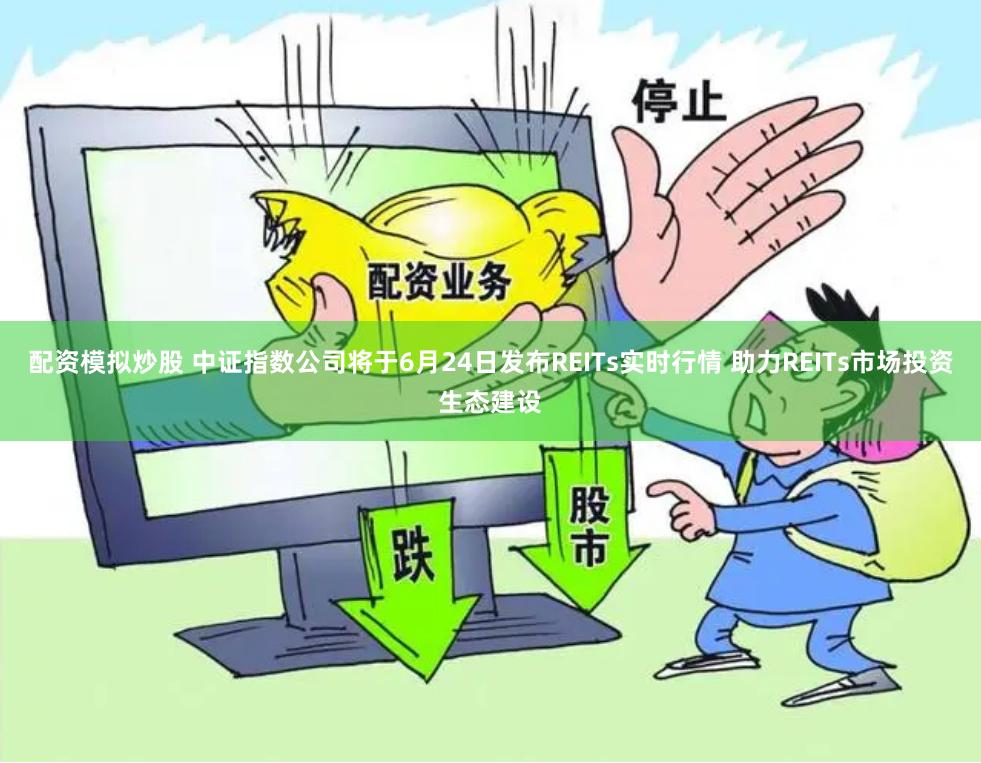 配资模拟炒股 中证指数公司将于6月24日发布REITs实时行情 助力REITs市场投资生态建设