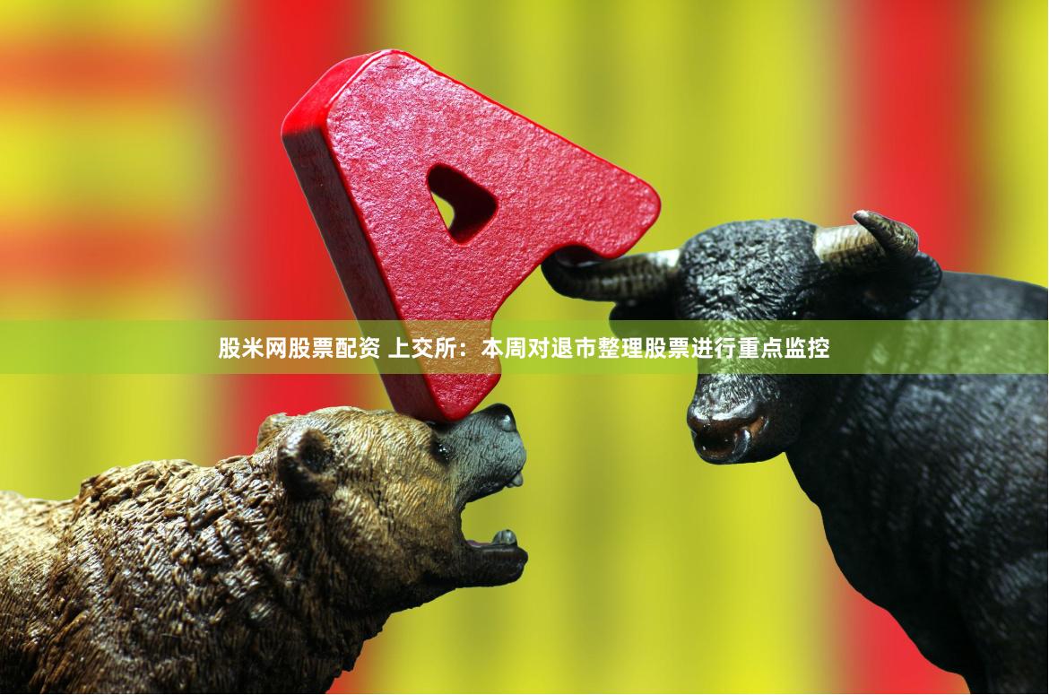 股米网股票配资 上交所：本周对退市整理股票进行重点监控