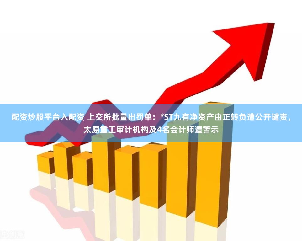 配资炒股平台入配资 上交所批量出罚单：*ST九有净资产由正转负遭公开谴责，太原重工审计机构及4名会计师遭警示