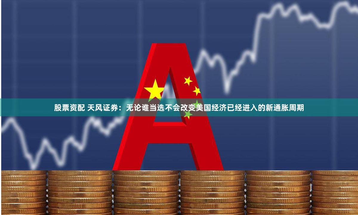 股票资配 天风证券：无论谁当选不会改变美国经济已经进入的新通胀周期