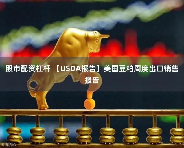 股市配资杠杆 【USDA报告】美国豆粕周度出口销售报告