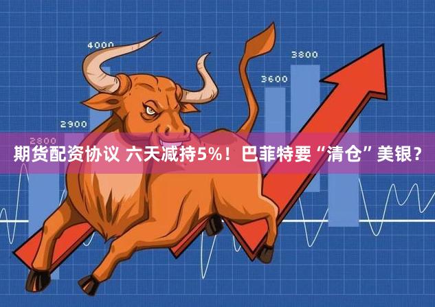 期货配资协议 六天减持5%！巴菲特要“清仓”美银？