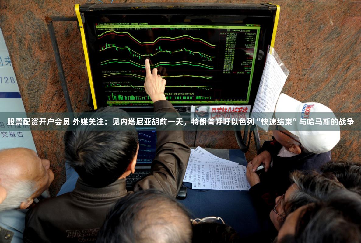 股票配资开户会员 外媒关注：见内塔尼亚胡前一天，特朗普呼吁以色列“快速结束”与哈马斯的战争
