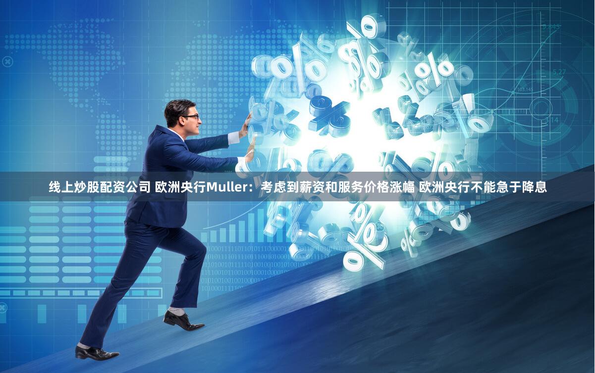 线上炒股配资公司 欧洲央行Muller：考虑到薪资和服务价格涨幅 欧洲央行不能急于降息