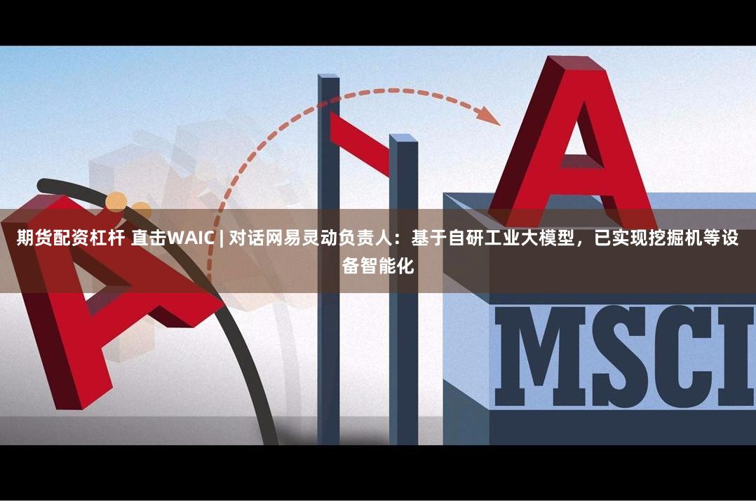 期货配资杠杆 直击WAIC | 对话网易灵动负责人：基于自研工业大模型，已实现挖掘机等设备智能化