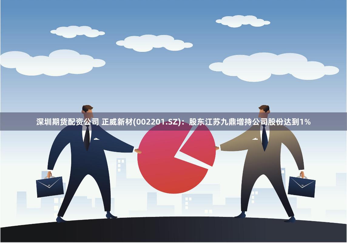 深圳期货配资公司 正威新材(002201.SZ)：股东江苏九鼎增持公司股份达到1%